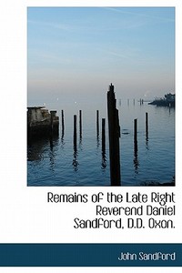 Remains Of The Late Right Reverend Daniel Sandford, D.d. Oxon. di John Sandford edito da Bibliolife
