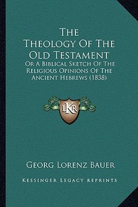 The Theology of the Old Testament: Or a Biblical Sketch of the Religious Opinions of the Ancient Hebrews (1838) di Georg Lorenz Bauer edito da Kessinger Publishing