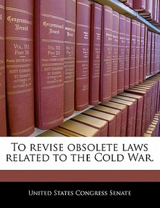To Revise Obsolete Laws Related To The Cold War. edito da Bibliogov