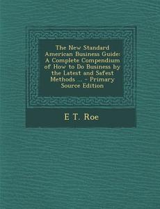 New Standard American Business Guide: A Complete Compendium of How to Do Business by the Latest and Safest Methods ... di E. T. Roe edito da Nabu Press