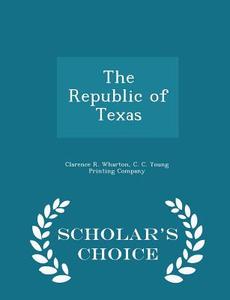 The Republic Of Texas - Scholar's Choice Edition di Clarence R Wharton edito da Scholar's Choice