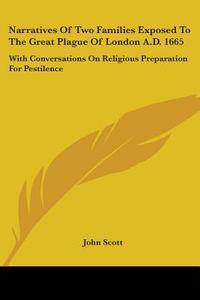 Narratives Of Two Families Exposed To The Great Plague Of London A.d. 1665: With Conversations On Religious Preparation For Pestilence di John Scott edito da Kessinger Publishing, Llc