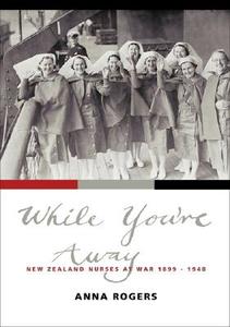 While You're Away: New Zealand Nurses at War 1899-1948 di Anna Rogers edito da Auckland University Press
