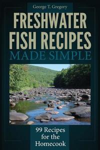 Freshwater Fish Recipes Made Simple: 99 Recipes for the Homecook di George T. Gregory edito da Stonebriar Books