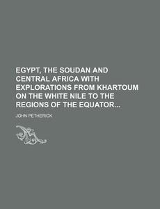 Egypt, the Soudan and Central Africa with Explorations from Khartoum on the White Nile to the Regions of the Equator di John Petherick edito da Rarebooksclub.com
