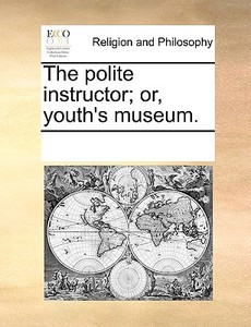 The Polite Instructor; Or, Youth's Museum di Multiple Contributors edito da Gale Ecco, Print Editions