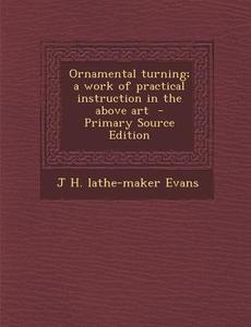 Ornamental Turning; A Work of Practical Instruction in the Above Art di J. H. Lathe-Maker Evans edito da Nabu Press