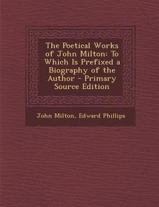 The Poetical Works of John Milton: To Which Is Prefixed a Biography of the Author - Primary Source Edition di John Milton, Edward Phillips edito da Nabu Press