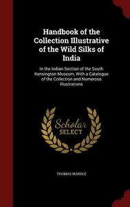 Handbook Of The Collection Illustrative Of The Wild Silks Of India di Thomas Wardle edito da Andesite Press