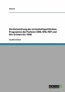 Die Entwicklung der wirtschaftspolitischen Programme der Parteien CDU, SPD, FDP und Die Grünen bis 1990 di Alice B edito da GRIN Publishing