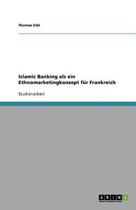 Islamic Banking als ein Ethnomarketingkonzept für Frankreich di Thomas Eibl edito da GRIN Publishing