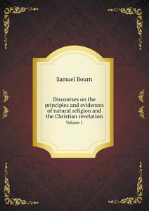 Discourses On The Principles And Evidences Of Natural Religion And The Christian Revelation Volume 1 di Samuel Bourn edito da Book On Demand Ltd.