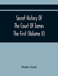 Secret History Of The Court Of James The First (Volume Ii) di Walter Scott edito da Alpha Editions