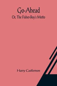 Go-Ahead; Or, The Fisher-Boy's Motto di Harry Castlemon edito da Alpha Editions