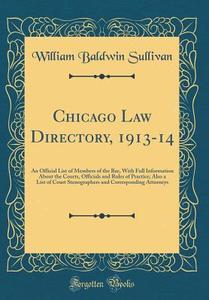Chicago Law Directory, 1913-14: An Official List of Members of the Bar, with Full Information about the Courts, Officials and Rules of Practice; Also di William Baldwin Sullivan edito da Forgotten Books