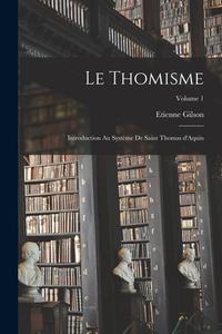 Le thomisme; introduction au système de saint Thomas d'Aquin; Volume 1 di Etienne Gilson edito da LEGARE STREET PR