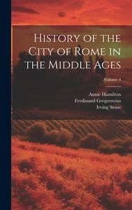 History of the City of Rome in the Middle Ages; Volume 4 di Irving Stone, Ferdinand Gregorovius, Annie Hamilton edito da LEGARE STREET PR