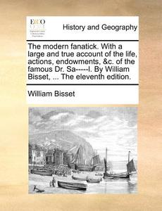 The Modern Fanatick. With A Large And True Account Of The Life, Actions, Endowments, &c. Of The Famous Dr. Sa-----l. By William Bisset, ... The Eleven di William Bisset edito da Gale Ecco, Print Editions