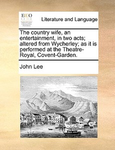 The Country Wife, An Entertainment, In Two Acts; Altered From Wycherley; As It Is Performed At The Theatre-royal, Covent-garden di John Lee edito da Gale Ecco, Print Editions