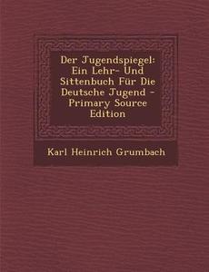 Der Jugendspiegel: Ein Lehr- Und Sittenbuch Fur Die Deutsche Jugend di Karl Heinrich Grumbach edito da Nabu Press