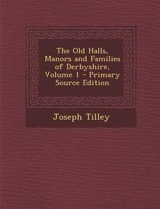 The Old Halls, Manors and Families of Derbyshire, Volume 1 di Joseph Tilley edito da Nabu Press
