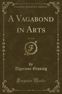 A Vagabond In Arts, Vol. 3 Of 3 (classic Reprint) di Algernon Gissing edito da Forgotten Books