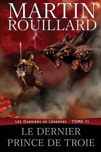 Les Gardiens de Legendes, Tome III: Le Dernier Prince de Troie di Martin Rouillard edito da Martin Rouillard