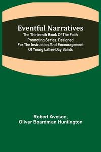 Eventful Narratives; The Thirteenth Book of the Faith Promoting Series. Designed for the Instruction and Encouragement of Young Latter-day Saints di Robert Aveson, Oliver Boardman Huntington edito da Alpha Editions