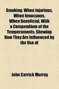 Smoking; When Injurious, When Innocuous, When Beneficial, With A Compendium Of The Temperaments, Shewing How They Are Influenced By The Use Of di John Carrick Murray edito da General Books Llc