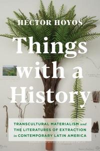 Things with a History: Transcultural Materialism and the Literatures of Extraction in Contemporary Latin America di Hector Hoyos edito da COLUMBIA UNIV PR