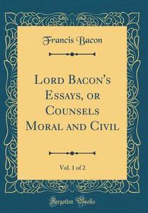 Lord Bacon's Essays, or Counsels Moral and Civil, Vol. 1 of 2 (Classic Reprint) di Francis Bacon edito da Forgotten Books