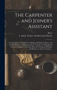 The Carpenter and Joiner's Assistant: Containing Practical Rules for Making All Kinds of Joints, and Various Methods of Hingeing Them Together, for Ha di Peter Nicholson edito da LEGARE STREET PR