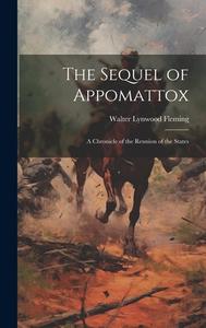 The Sequel of Appomattox: A Chronicle of the Reunion of the States di Walter Lynwood Fleming edito da LEGARE STREET PR