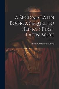 A Second Latin Book, a Sequel to Henry's First Latin Book di Thomas Kerchever Arnold edito da LEGARE STREET PR
