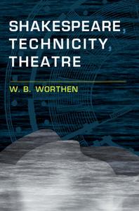 Shakespeare, Technicity, Theatre di W. B. Worthen edito da Cambridge University Press