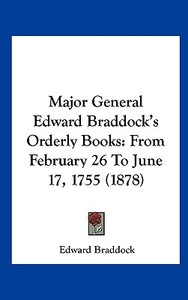 Major General Edward Braddock's Orderly Books: From February 26 to June 17, 1755 (1878) di Edward Braddock edito da Kessinger Publishing