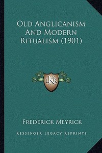 Old Anglicanism and Modern Ritualism (1901) di Frederick Meyrick edito da Kessinger Publishing