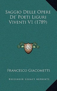 Saggio Delle Opere de' Poeti Liguri Viventi V1 (1789) di Francesco Giacometti edito da Kessinger Publishing