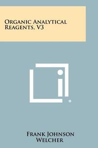Organic Analytical Reagents, V3 di Frank Johnson Welcher edito da Literary Licensing, LLC