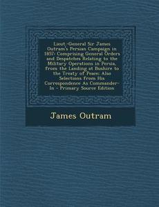 Lieut.-General Sir James Outram's Persian Campaign in 1857: Comprising General Orders and Despatches Relating to the Military Operations in Persia, fr di James Outram edito da Nabu Press