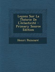 Lecons Sur La Theorie de L'Eclasticite di Henri Poincare edito da Nabu Press