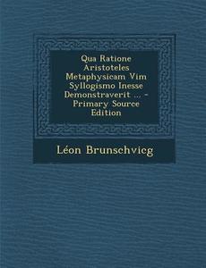 Qua Ratione Aristoteles Metaphysicam VIM Syllogismo Inesse Demonstraverit ... di Leon Brunschvicg edito da Nabu Press