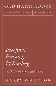 Proofing, Pressing and Binding - A Guide to Letterpress Printing di Harry Whetton edito da Porter Press