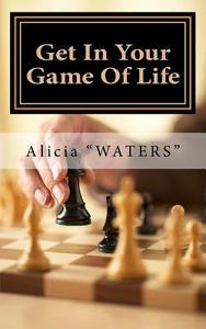 Get in Your Game of Life: A Mini Guide for Finding Your Next Level of Play & Rewriting Your Game Plan to Set Up a Winning Life di Alicia Waters edito da Createspace