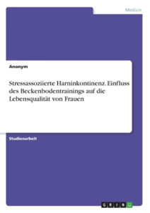 Stressassoziierte Harninkontinenz. Einfluss des Beckenbodentrainings auf die Lebensqualität von Frauen di Anonym edito da GRIN Verlag