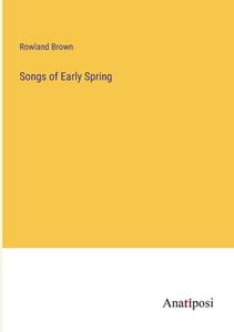 Songs of Early Spring di Rowland Brown edito da Anatiposi Verlag