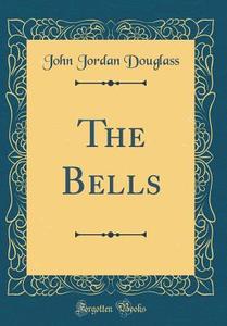 The Bells (Classic Reprint) di John Jordan Douglass edito da Forgotten Books