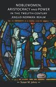 Noblewomen, Aristocracy and Power in the Twelfth-Century Anglo-Norman Realm di Susan M. Johns edito da MANCHESTER UNIV PR