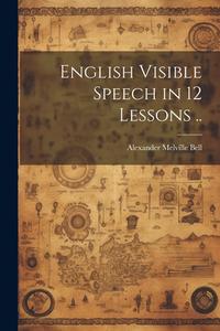 English Visible Speech in 12 Lessons .. di Alexander Melville Bell edito da LEGARE STREET PR