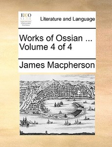 Works Of Ossian ... Volume 4 Of 4 di James MacPherson edito da Gale Ecco, Print Editions